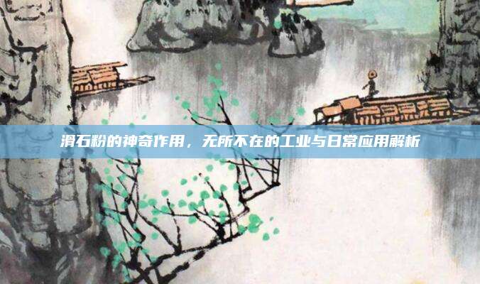 滑石粉的神奇作用，无所不在的工业与日常应用解析