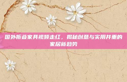 国外折叠家具视频走红，揭秘创意与实用并重的家居新趋势