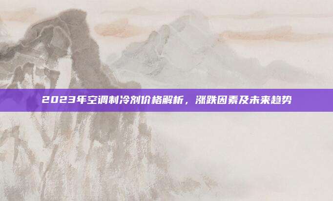 2023年空调制冷剂价格解析，涨跌因素及未来趋势