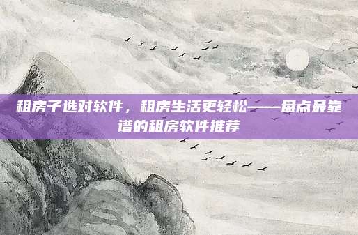 租房子选对软件，租房生活更轻松——盘点最靠谱的租房软件推荐