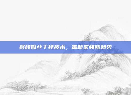 瓷砖铜丝干挂技术，革新家装新趋势