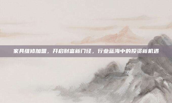 家具维修加盟，开启财富新门径，行业蓝海中的投资新机遇