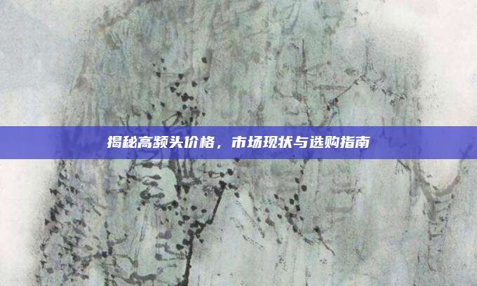 揭秘高频头价格，市场现状与选购指南