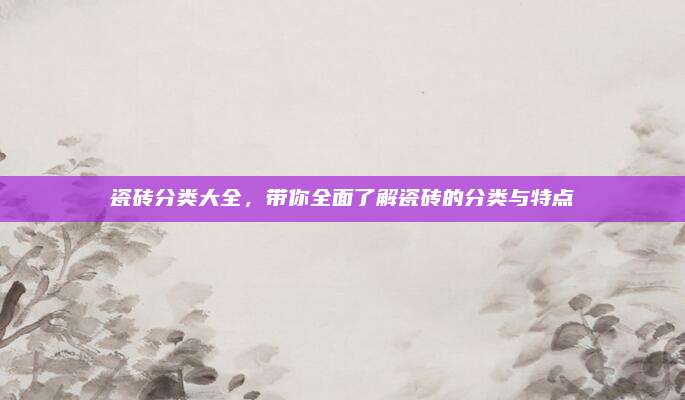 瓷砖分类大全，带你全面了解瓷砖的分类与特点