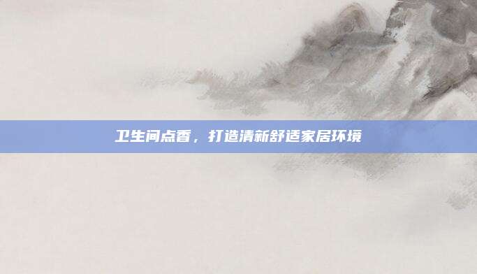 卫生间点香，打造清新舒适家居环境