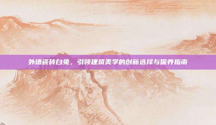 外墙瓷砖白兔，引领建筑美学的创新选择与保养指南