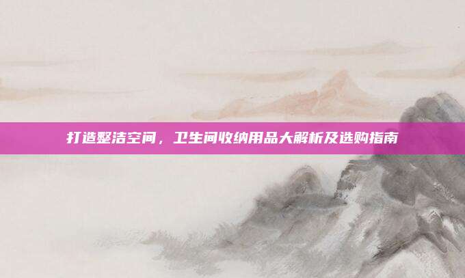 打造整洁空间，卫生间收纳用品大解析及选购指南