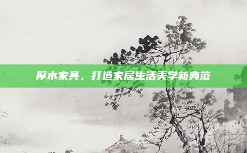 厚木家具，打造家居生活美学新典范