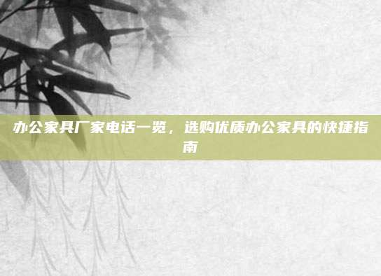 办公家具厂家电话一览，选购优质办公家具的快捷指南