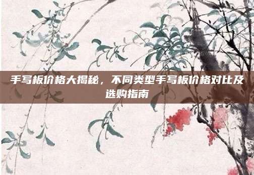 手写板价格大揭秘，不同类型手写板价格对比及选购指南