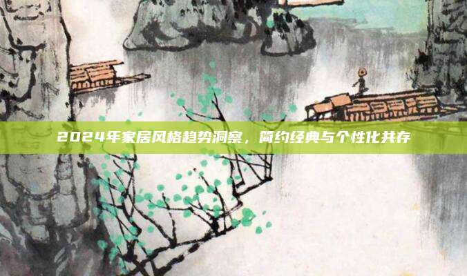 2024年家居风格趋势洞察，简约经典与个性化共存