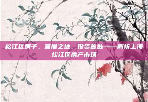 松江区房子，宜居之地，投资首选——解析上海松江区房产市场
