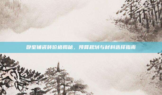 卧室铺瓷砖价格揭秘，预算规划与材料选择指南