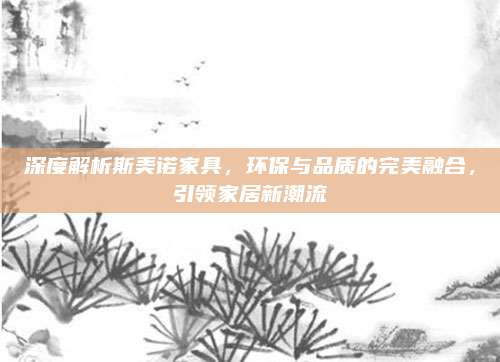 深度解析斯美诺家具，环保与品质的完美融合，引领家居新潮流