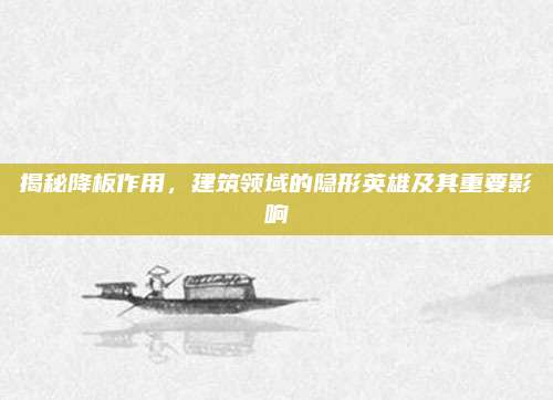 揭秘降板作用，建筑领域的隐形英雄及其重要影响