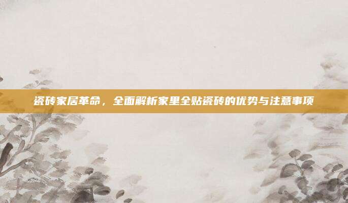 瓷砖家居革命，全面解析家里全贴瓷砖的优势与注意事项