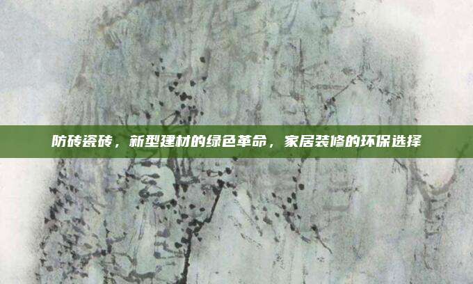 防砖瓷砖，新型建材的绿色革命，家居装修的环保选择