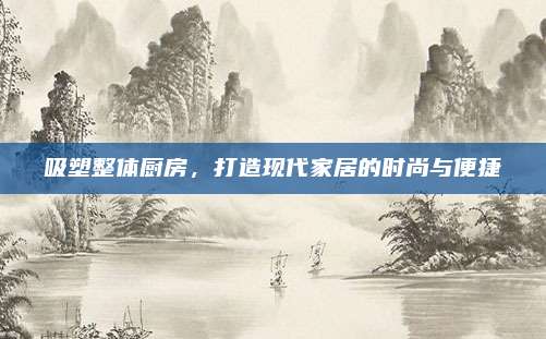 吸塑整体厨房，打造现代家居的时尚与便捷