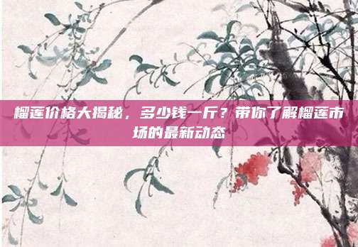 榴莲价格大揭秘，多少钱一斤？带你了解榴莲市场的最新动态