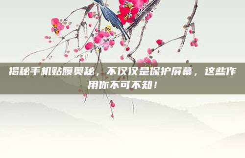 揭秘手机贴膜奥秘，不仅仅是保护屏幕，这些作用你不可不知！