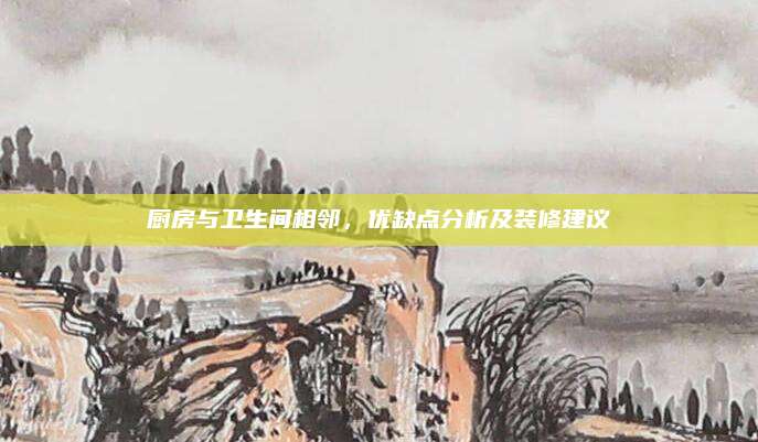 厨房与卫生间相邻，优缺点分析及装修建议
