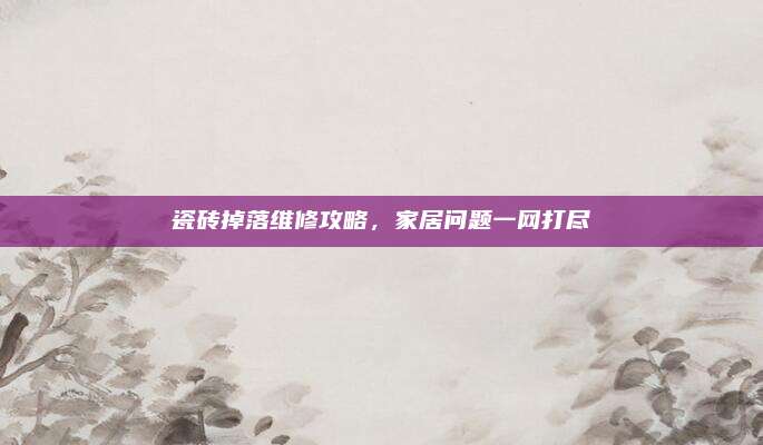 瓷砖掉落维修攻略，家居问题一网打尽