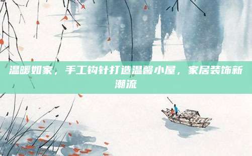 温暖如家，手工钩针打造温馨小屋，家居装饰新潮流