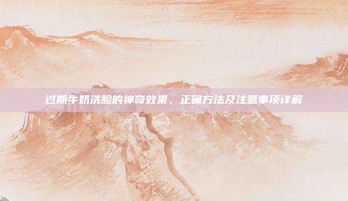 过期牛奶洗脸的神奇效果，正确方法及注意事项详解