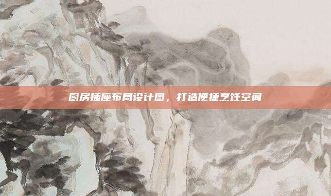 厨房插座布局设计图，打造便捷烹饪空间