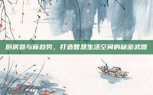 厨房参与新趋势，打造智慧生活空间的秘密武器