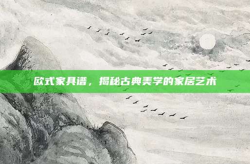 欧式家具谱，揭秘古典美学的家居艺术