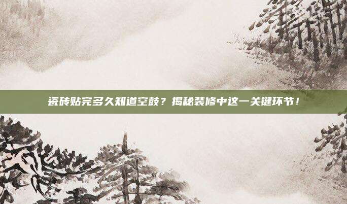 瓷砖贴完多久知道空鼓？揭秘装修中这一关键环节！