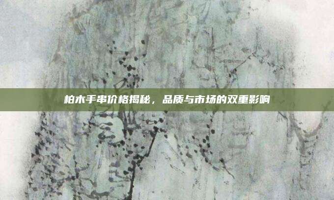 柏木手串价格揭秘，品质与市场的双重影响