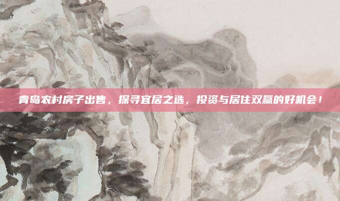 青岛农村房子出售，探寻宜居之选，投资与居住双赢的好机会！