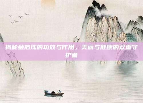 揭秘金箔珠的功效与作用，美丽与健康的双重守护者