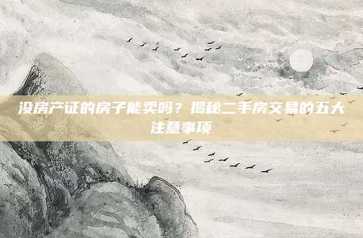 没房产证的房子能卖吗？揭秘二手房交易的五大注意事项