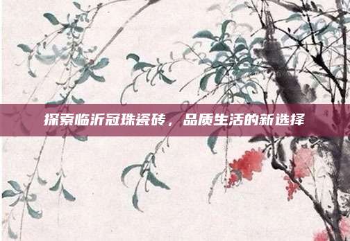 探索临沂冠珠瓷砖，品质生活的新选择