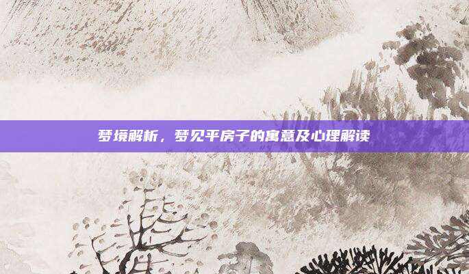 梦境解析，梦见平房子的寓意及心理解读