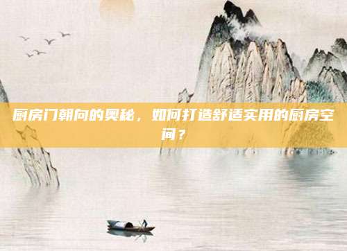 厨房门朝向的奥秘，如何打造舒适实用的厨房空间？