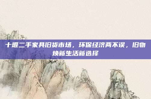 十堰二手家具旧货市场，环保经济两不误，旧物焕新生活新选择
