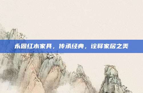 永固红木家具，传承经典，诠释家居之美