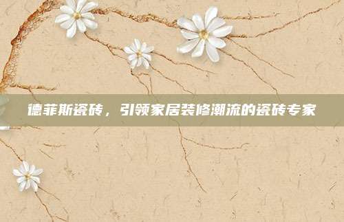 德菲斯瓷砖，引领家居装修潮流的瓷砖专家