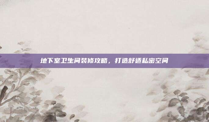 地下室卫生间装修攻略，打造舒适私密空间