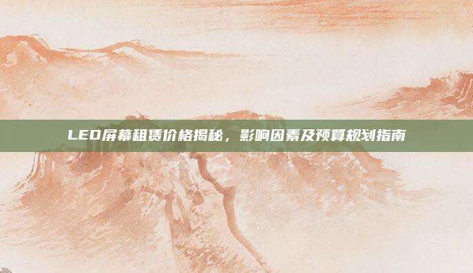 LED屏幕租赁价格揭秘，影响因素及预算规划指南