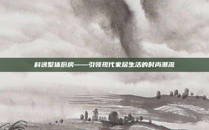 科逸整体厨房——引领现代家居生活的时尚潮流