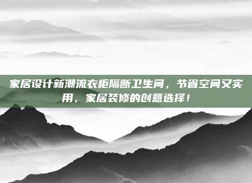 家居设计新潮流衣柜隔断卫生间，节省空间又实用，家居装修的创意选择！