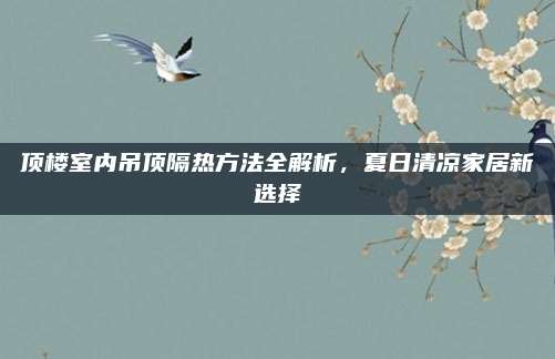顶楼室内吊顶隔热方法全解析，夏日清凉家居新选择