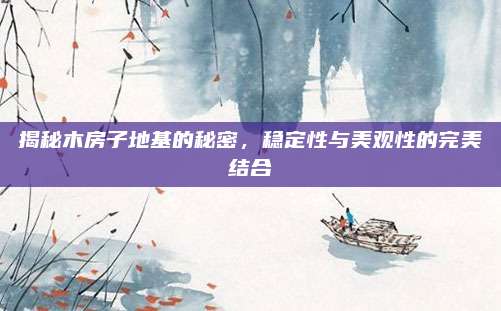 揭秘木房子地基的秘密，稳定性与美观性的完美结合