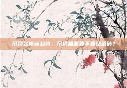 吊顶装修新趋势，吊顶里面要不要贴瓷砖？