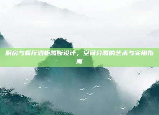 厨房与餐厅酒柜隔断设计，空间分隔的艺术与实用指南